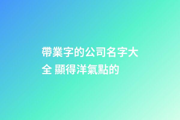 帶業字的公司名字大全 顯得洋氣點的-第1張-公司起名-玄機派